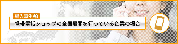 携帯電話ショップの全国展開を行っている企業の場合